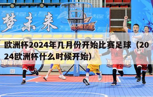 欧洲杯2024年几月份开始比赛足球（2024欧洲杯什么时候开始）