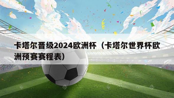 卡塔尔晋级2024欧洲杯（卡塔尔世界杯欧洲预赛赛程表）