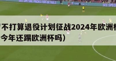 C罗不打算退役计划征战2024年欧洲杯（c罗今年还踢欧洲杯吗）