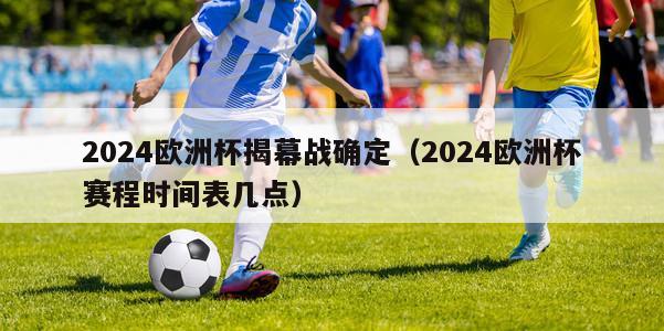 2024欧洲杯揭幕战确定（2024欧洲杯赛程时间表几点）