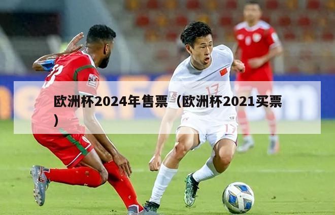 欧洲杯2024年售票（欧洲杯2021买票）