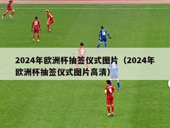 2024年欧洲杯抽签仪式图片（2024年欧洲杯抽签仪式图片高清）