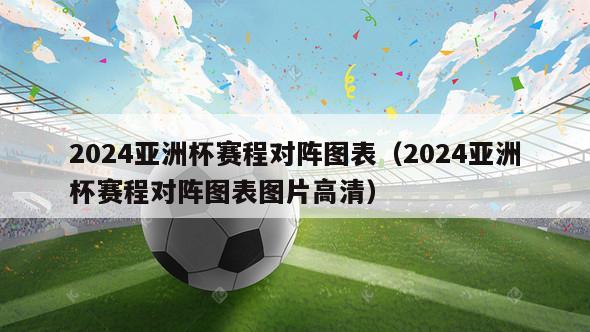 2024亚洲杯赛程对阵图表（2024亚洲杯赛程对阵图表图片高清）