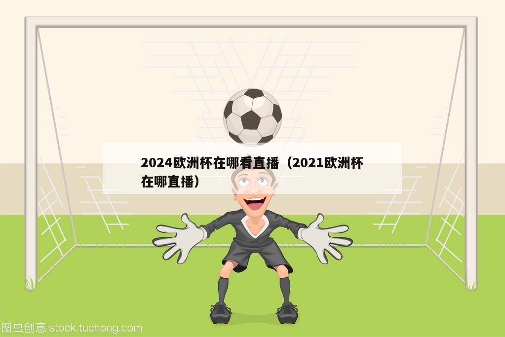 2024欧洲杯在哪看直播（2021欧洲杯在哪直播）