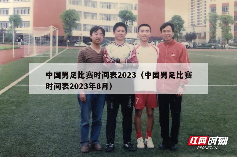 中国男足比赛时间表2023（中国男足比赛时间表2023年8月）
