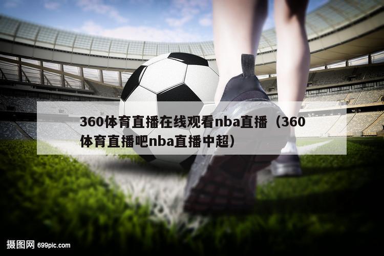360体育直播在线观看nba直播（360体育直播吧nba直播中超）