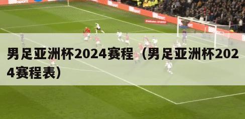男足亚洲杯2024赛程（男足亚洲杯2024赛程表）