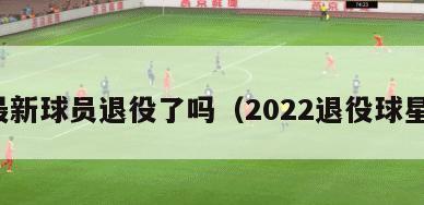 最新球员退役了吗（2022退役球星）