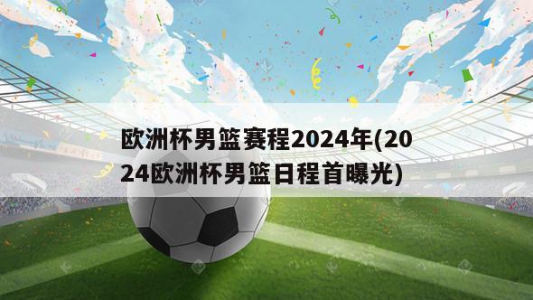 欧洲杯男篮赛程2024年(2024欧洲杯男篮日程首曝光)