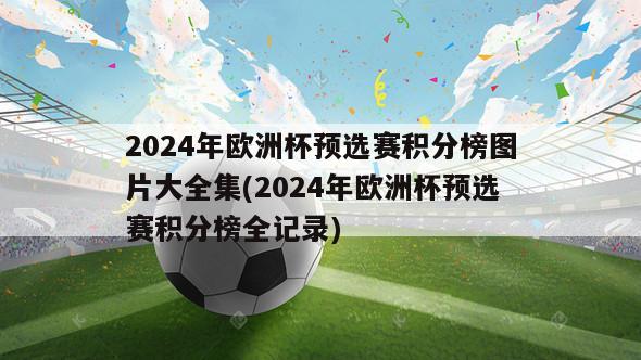 2024年欧洲杯预选赛积分榜图片大全集(2024年欧洲杯预选赛积分榜全记录)