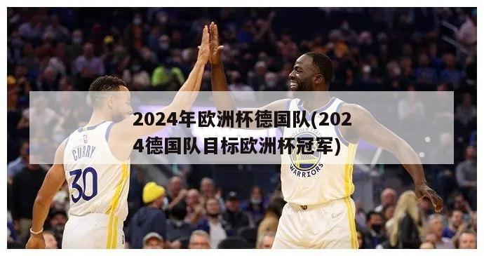 2024年欧洲杯德国队(2024德国队目标欧洲杯冠军)