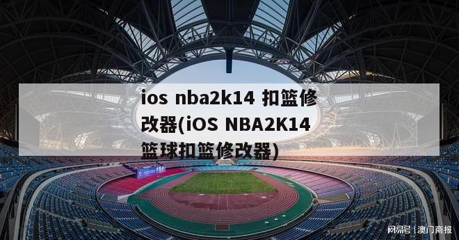 ios nba2k14 扣篮修改器(iOS NBA2K14 篮球扣篮修改器)