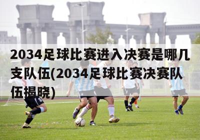 2034足球比赛进入决赛是哪几支队伍(2034足球比赛决赛队伍揭晓)