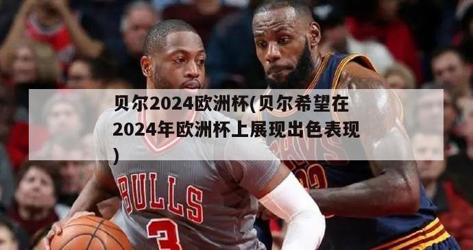 贝尔2024欧洲杯(贝尔希望在2024年欧洲杯上展现出色表现)