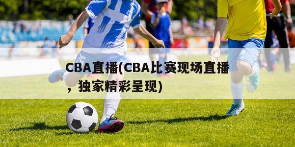 CBA直播(CBA比赛现场直播，独家精彩呈现)