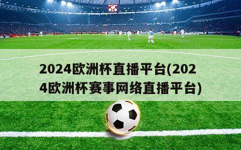 2024欧洲杯直播平台(2024欧洲杯赛事网络直播平台)