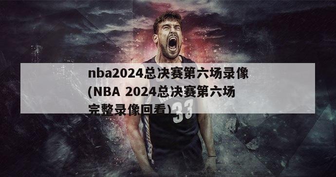 nba2024总决赛第六场录像(NBA 2024总决赛第六场完整录像回看)