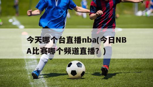 今天哪个台直播nba(今日NBA比赛哪个频道直播？)