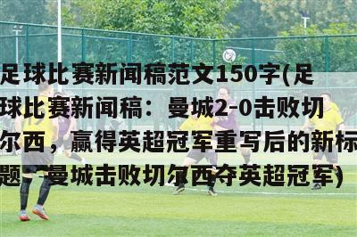 足球比赛新闻稿范文150字(足球比赛新闻稿：曼城2-0击败切尔西，赢得英超冠军重写后的新标题：曼城击败切尔西夺英超冠军)