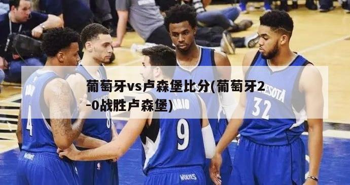 葡萄牙vs卢森堡比分(葡萄牙2-0战胜卢森堡)