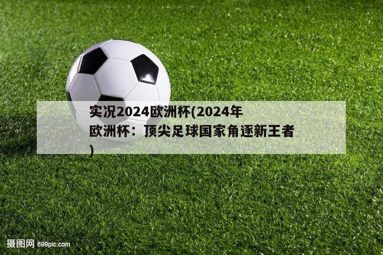 实况2024欧洲杯(2024年欧洲杯：顶尖足球国家角逐新王者)