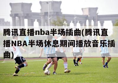 腾讯直播nba半场插曲(腾讯直播NBA半场休息期间播放音乐插曲)